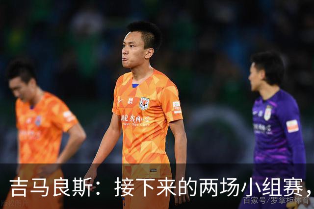 吉马良斯：接下来的两场小组赛，巴西队必须全部拿下