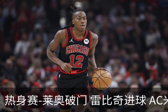 热身赛-莱奥破门 雷比奇进球 AC米兰5-0客场大捷